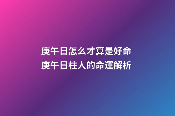 庚午日怎么才算是好命 庚午日柱人的命運解析